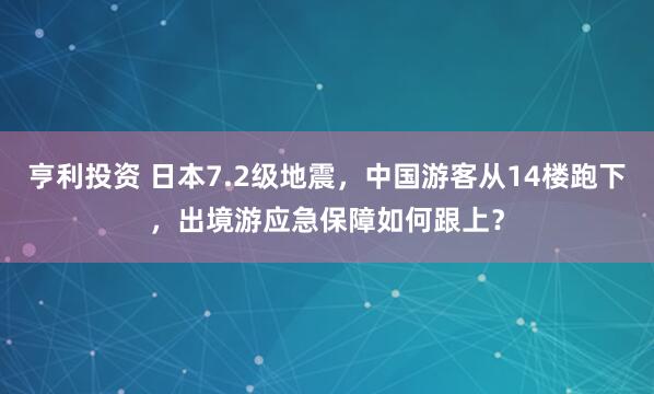 亨利投资 日本7.2级地震，中国游客从14楼跑下，出境游应急保障如何跟上？