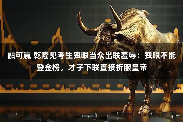 融可赢 乾隆见考生独眼当众出联羞辱：独眼不能登金榜，才子下联直接折服皇帝