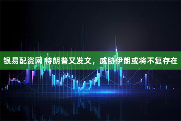 银易配资网 特朗普又发文，威胁伊朗或将不复存在