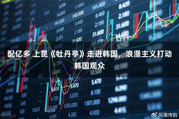 配亿多 上昆《牡丹亭》走进韩国，浪漫主义打动韩国观众