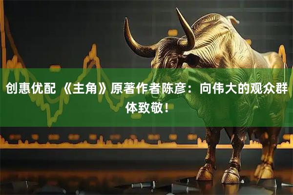 创惠优配 《主角》原著作者陈彦：向伟大的观众群体致敬！