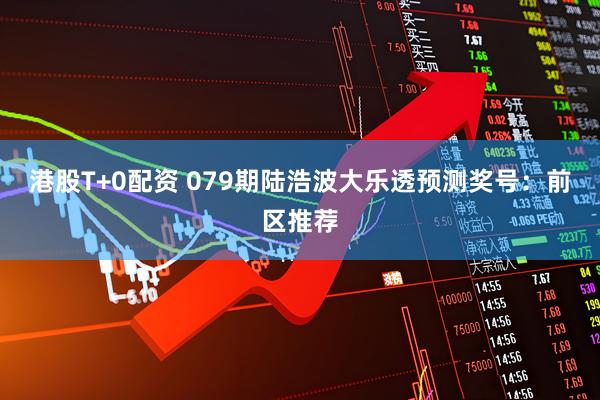 港股T+0配资 079期陆浩波大乐透预测奖号：前区推荐