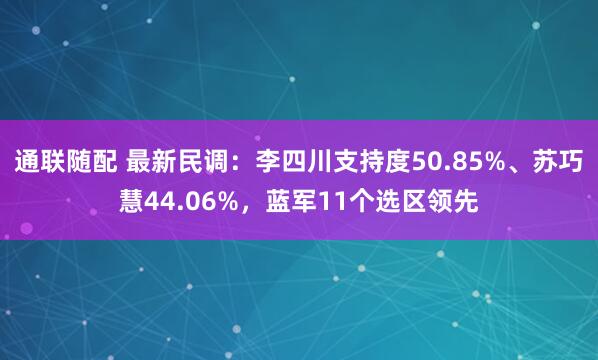 通联随配 最新民调：李四川支持度50.85%、苏巧慧44.06%，蓝军11个选区领先