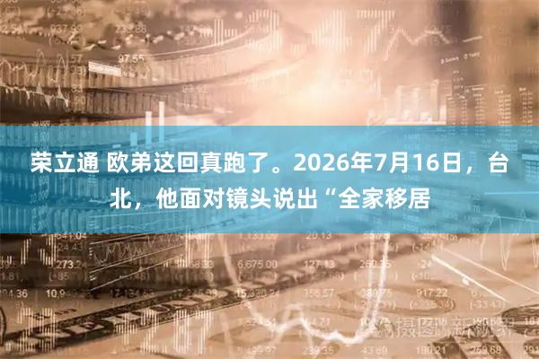 荣立通 欧弟这回真跑了。2026年7月16日，台北，他面对镜头说出“全家移居