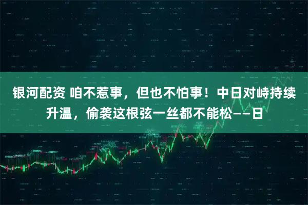 银河配资 咱不惹事，但也不怕事！中日对峙持续升温，偷袭这根弦一丝都不能松——日