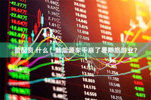 盈配资 什么！新能源车干崩了暑期旅游业？