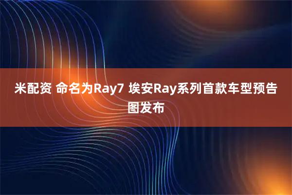 米配资 命名为Ray7 埃安Ray系列首款车型预告图发布
