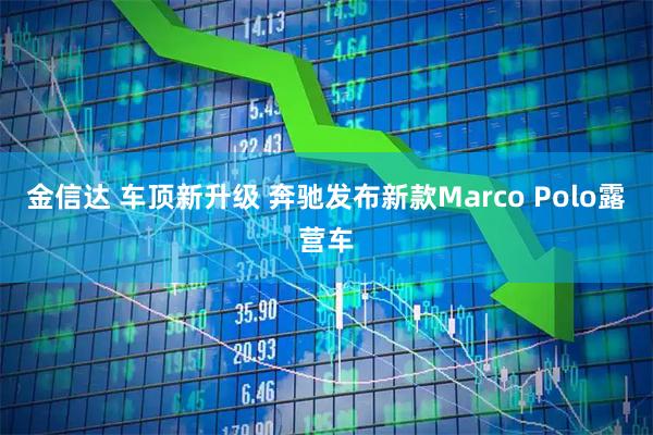 金信达 车顶新升级 奔驰发布新款Marco Polo露营车