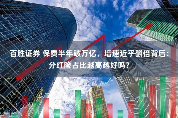 百胜证券 保费半年破万亿，增速近乎翻倍背后：分红险占比越高越好吗？