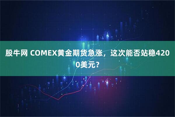 股牛网 COMEX黄金期货急涨，这次能否站稳4200美元？