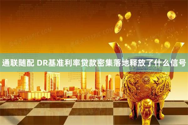 通联随配 DR基准利率贷款密集落地释放了什么信号