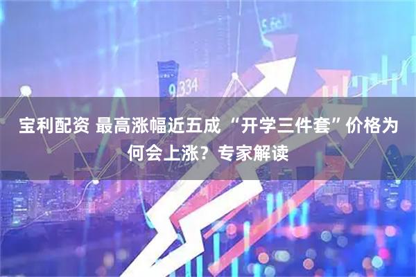宝利配资 最高涨幅近五成 “开学三件套”价格为何会上涨?专家解读