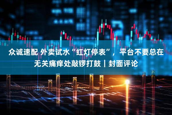 众诚速配 外卖试水“红灯停表”，平台不要总在无关痛痒处敲锣打鼓｜封面评论