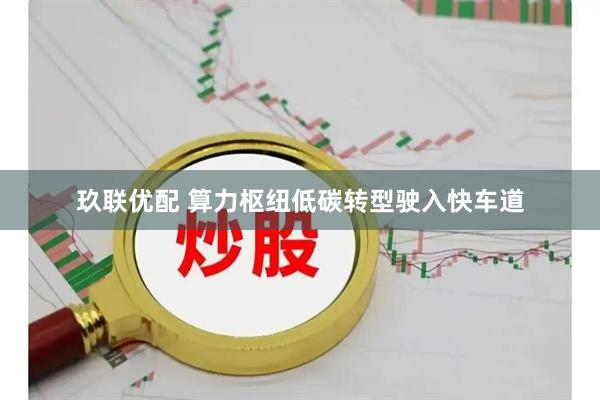 玖联优配 算力枢纽低碳转型驶入快车道