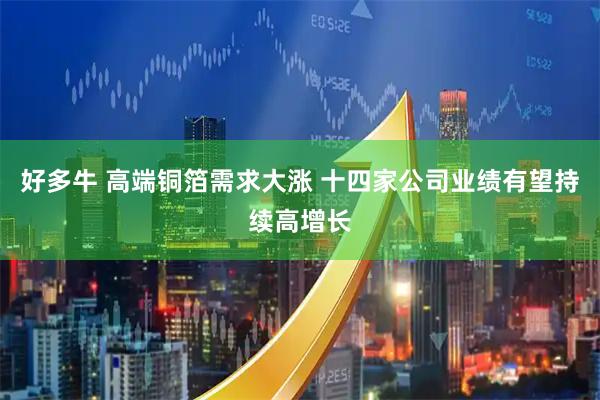 好多牛 高端铜箔需求大涨 十四家公司业绩有望持续高增长