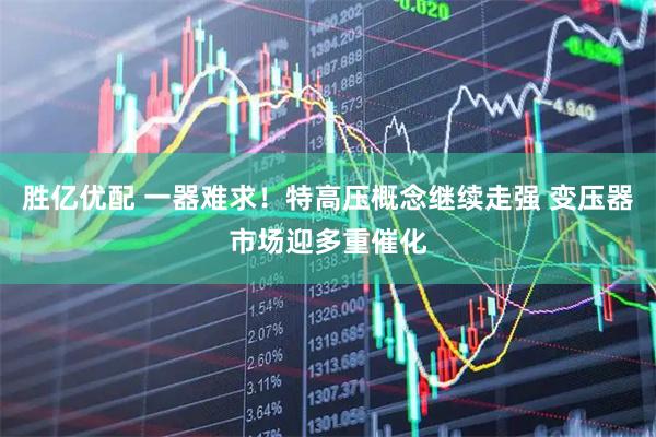 胜亿优配 一器难求！特高压概念继续走强 变压器市场迎多重催化